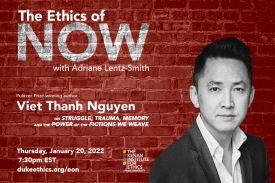 The Ethics of Now with Adriane Lentz-Smith. Pulitzer Prize-winning author Viet Thanh Nguyen on struggle, trauma, memory, and the power of the fictions we weave. Thursday, January 20, 2022, 7:30pm EST, dukeethics.org/eon
